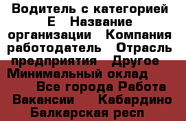 Водитель с категорией Е › Название организации ­ Компания-работодатель › Отрасль предприятия ­ Другое › Минимальный оклад ­ 30 000 - Все города Работа » Вакансии   . Кабардино-Балкарская респ.